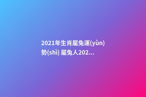 2021年生肖屬兔運(yùn)勢(shì) 屬兔人2021年運(yùn)勢(shì)，2021年生肖兔運(yùn)勢(shì)解析-第1張-觀點(diǎn)-玄機(jī)派